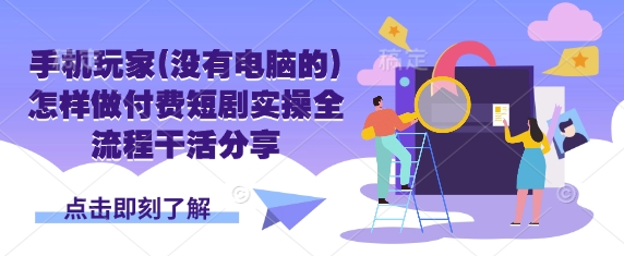 手机玩家(没有电脑的)怎样做付费短剧实操全流程干活分享-橙心云网创