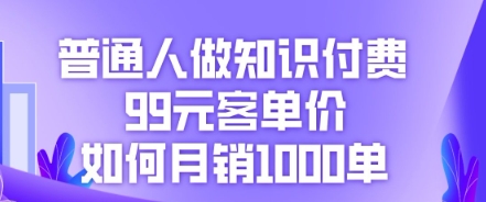 普通人做知识付费，99元客单价如何月销1000单-橙心云网创