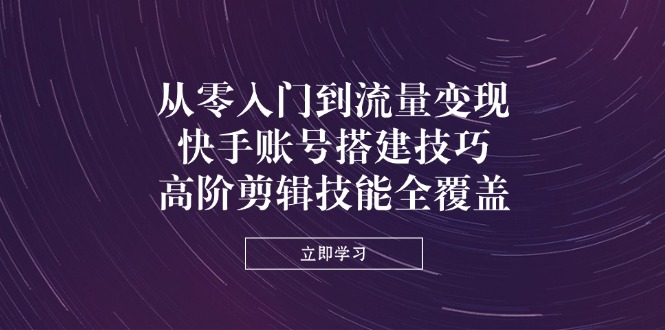 （14313期）从零入门到流量变现，快手账号搭建技巧，高阶剪辑技能全覆盖-橙心云网创